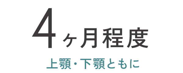 4ヶ月程度（上顎・下顎ともに）