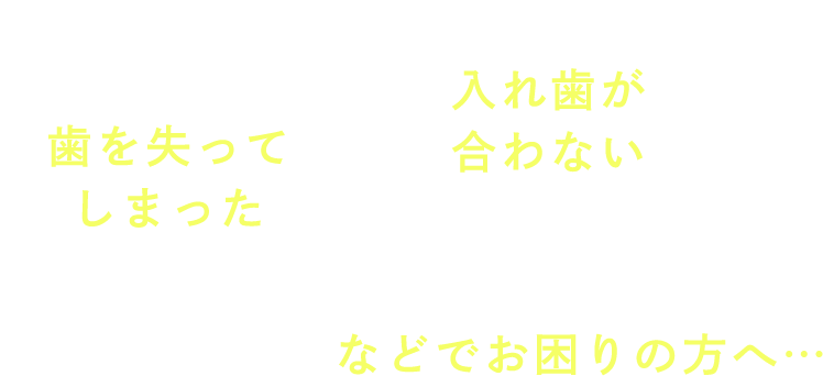 「歯を失ってしまった」「入れ歯が合わない」などでお困りの方へ…。