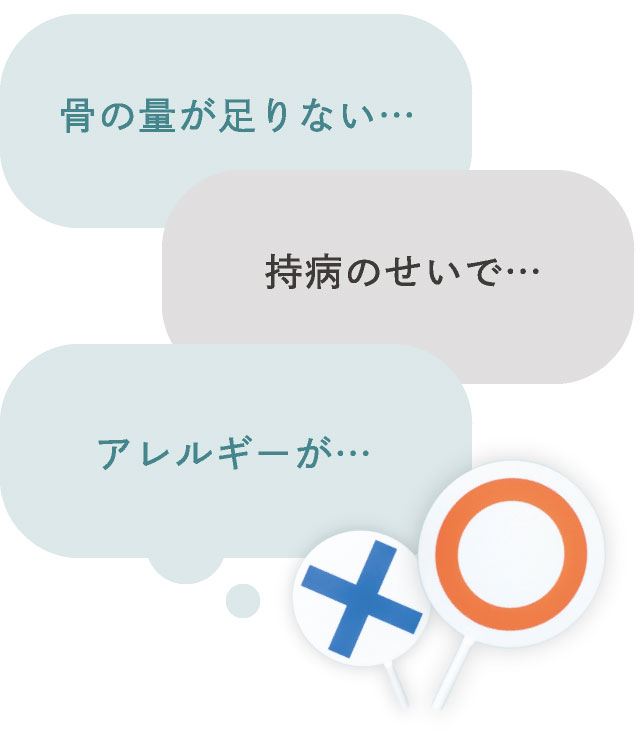 「骨の量が足りない…」「持病のせいで…」「アレルギーが…」