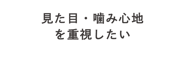 見た目・噛み心地を重視したい