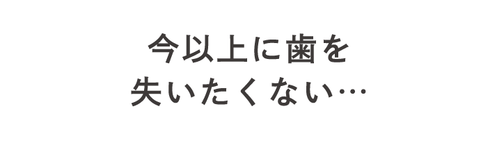 今以上に歯を失いたくない…
