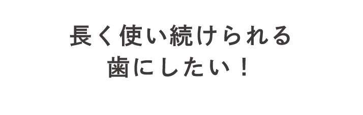 長く使い続けられる歯にしたい！